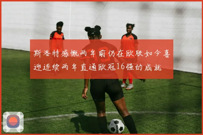 斯洛特感慨两年前仍在欧联如今喜迎连续两年直通欧冠16强的成就