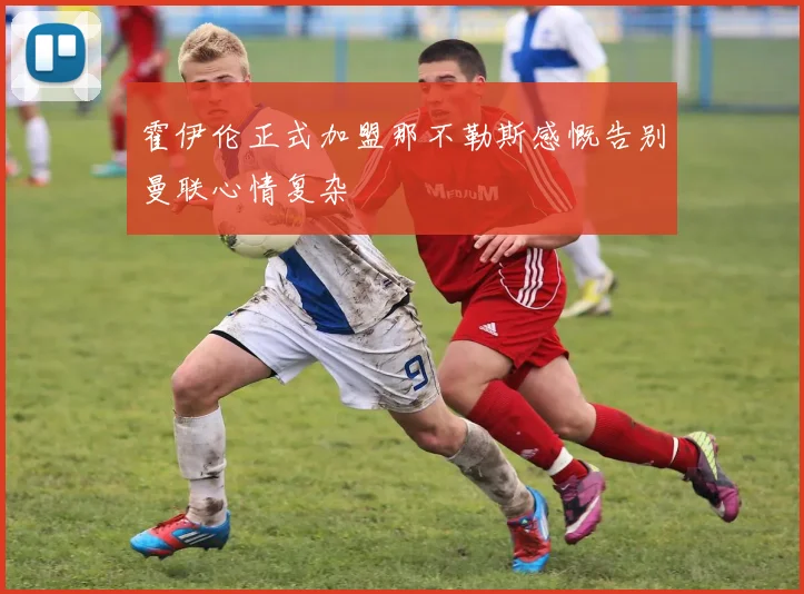 霍伊伦正式加盟那不勒斯感慨告别曼联心情复杂