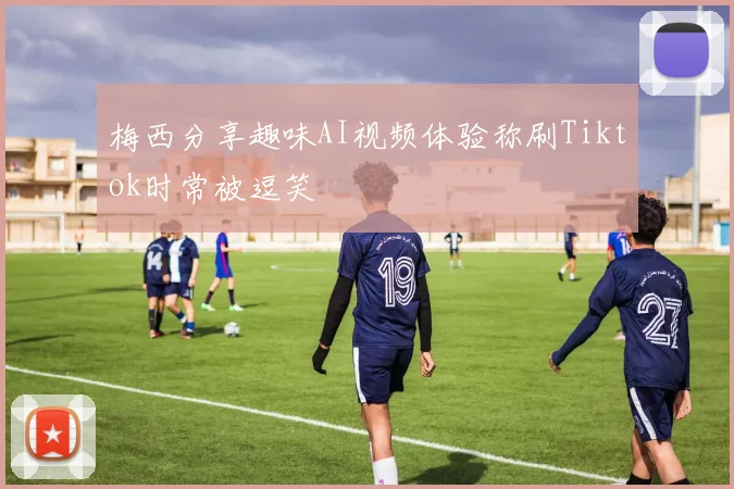 梅西分享趣味AI视频体验称刷Tiktok时常被逗笑