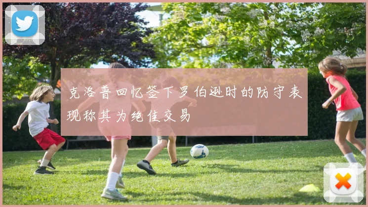 克洛普回忆签下罗伯逊时的防守表现称其为绝佳交易