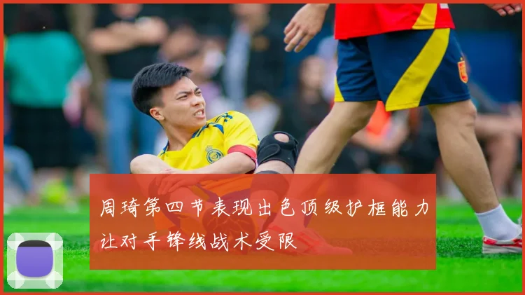 周琦第四节表现出色顶级护框能力让对手锋线战术受限